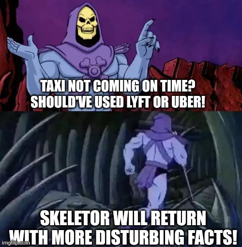 Skeletor says something then runs away | TAXI NOT COMING ON TIME? SHOULD'VE USED LYFT OR UBER! SKELETOR WILL RETURN WITH MORE DISTURBING FACTS! | image tagged in skeletor says something then runs away | made w/ Imgflip meme maker