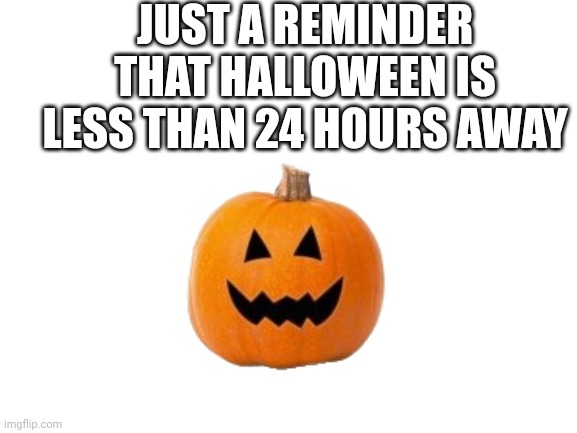Spooky day | JUST A REMINDER THAT HALLOWEEN IS LESS THAN 24 HOURS AWAY | image tagged in blank white template | made w/ Imgflip meme maker