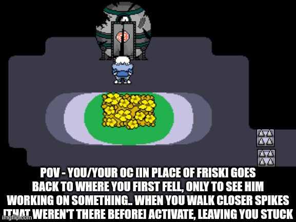 POV - YOU/YOUR OC [IN PLACE OF FRISK] GOES BACK TO WHERE YOU FIRST FELL, ONLY TO SEE HIM WORKING ON SOMETHING.. WHEN YOU WALK CLOSER SPIKES [THAT WEREN'T THERE BEFORE] ACTIVATE, LEAVING YOU STUCK | made w/ Imgflip meme maker