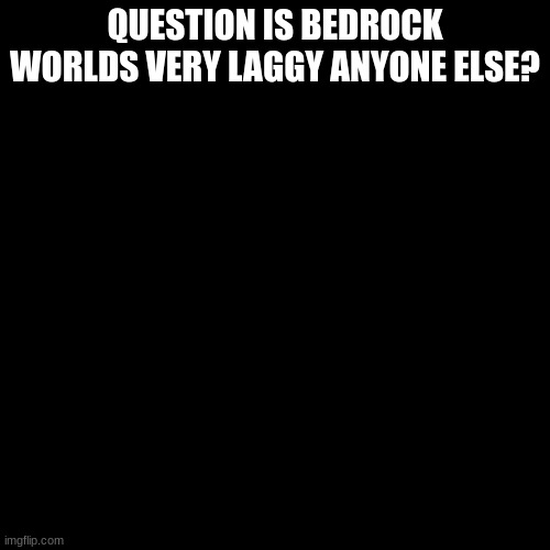 please dont make of it | QUESTION IS BEDROCK WORLDS VERY LAGGY ANYONE ELSE? | image tagged in memes,blank transparent square | made w/ Imgflip meme maker