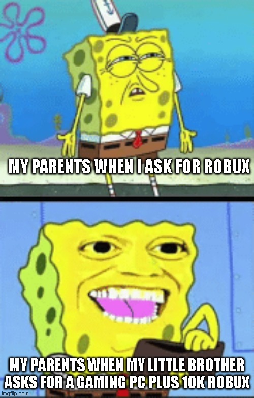 Spongebob money | MY PARENTS WHEN I ASK FOR ROBUX; MY PARENTS WHEN MY LITTLE BROTHER ASKS FOR A GAMING PC PLUS 10K ROBUX | image tagged in spongebob money,roblox,roblox meme,spongebob,robux | made w/ Imgflip meme maker
