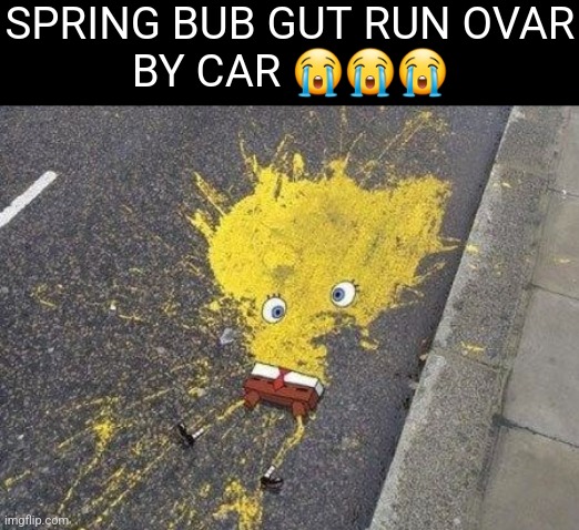 OH HELL NAW |  SPRING BUB GUT RUN OVAR
BY CAR 😭😭😭 | image tagged in spongebob,death,dead,die,spunch bop,sad | made w/ Imgflip meme maker