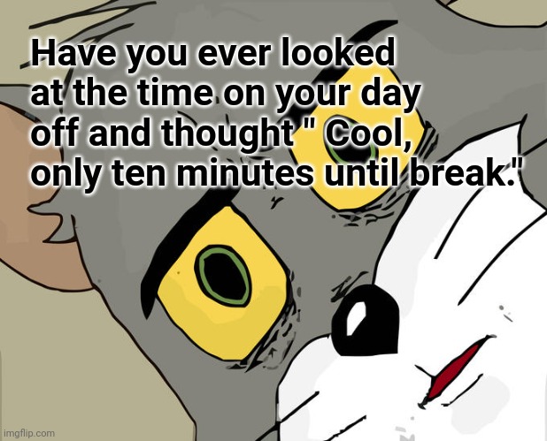 Day off break time | Have you ever looked at the time on your day off and thought " Cool, only ten minutes until break." | image tagged in memes,unsettled tom | made w/ Imgflip meme maker