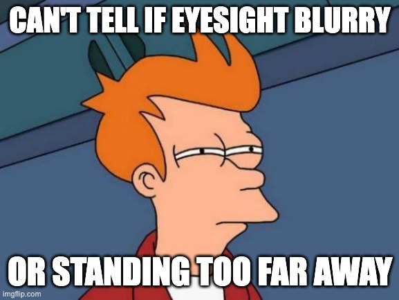 my eyes aren't as good as they used to be | CAN'T TELL IF EYESIGHT BLURRY; OR STANDING TOO FAR AWAY | image tagged in memes,futurama fry,eyes,sight,blurry | made w/ Imgflip meme maker