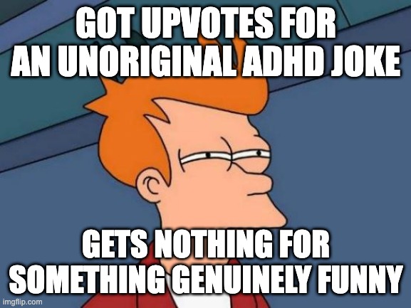 ADHD... so funny, can relate | GOT UPVOTES FOR AN UNORIGINAL ADHD JOKE; GETS NOTHING FOR SOMETHING GENUINELY FUNNY | image tagged in memes,futurama fry,adhd,original | made w/ Imgflip meme maker