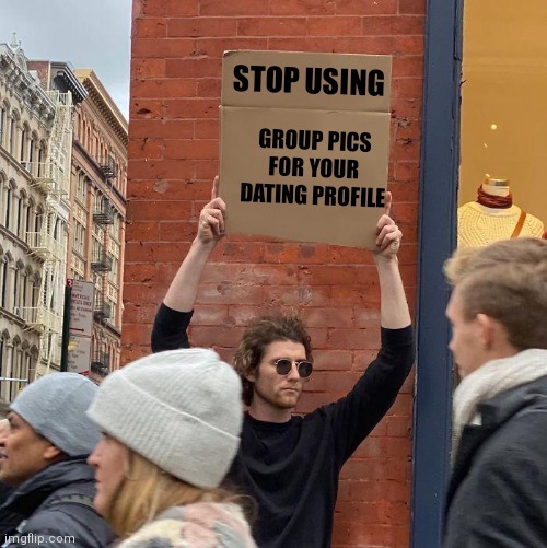 STOP USING; GROUP PICS FOR YOUR DATING PROFILE | image tagged in memes,guy holding cardboard sign | made w/ Imgflip meme maker