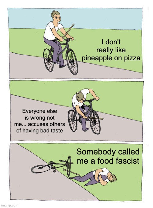 bad taste | I don't really like pineapple on pizza; Everyone else is wrong not me... accuses others of having bad taste; Somebody called me a food fascist | image tagged in memes,bike fall,food,pineapple,pizza | made w/ Imgflip meme maker