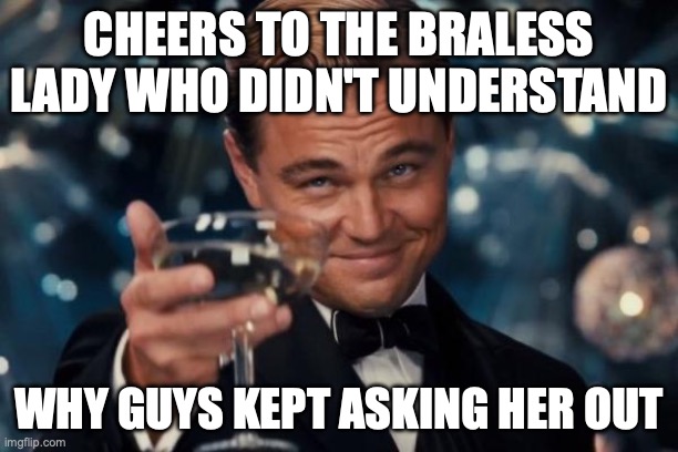 popular lady | CHEERS TO THE BRALESS LADY WHO DIDN'T UNDERSTAND; WHY GUYS KEPT ASKING HER OUT | image tagged in memes,leonardo dicaprio cheers | made w/ Imgflip meme maker