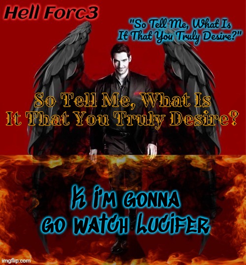 Hell Forc3 Announcement Template | So Tell Me, What Is It That You Truly Desire? K I'm gonna go watch Lucifer | image tagged in hell forc3 announcement template | made w/ Imgflip meme maker