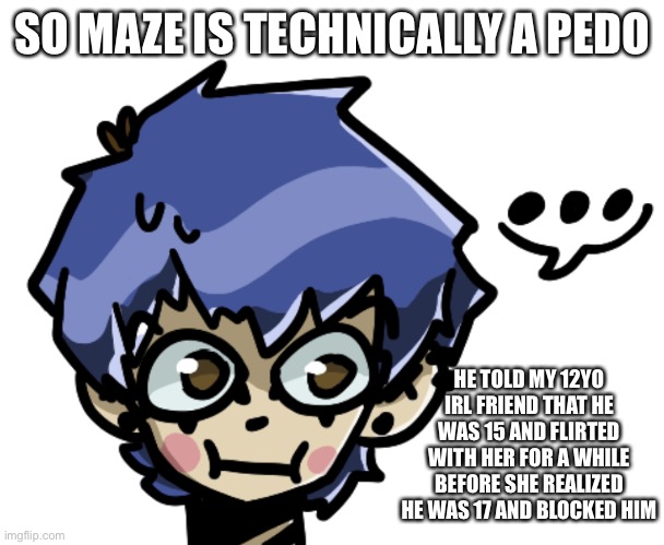 so (if you guys remember him) | SO MAZE IS TECHNICALLY A PEDO; HE TOLD MY 12YO IRL FRIEND THAT HE WAS 15 AND FLIRTED WITH HER FOR A WHILE BEFORE SHE REALIZED HE WAS 17 AND BLOCKED HIM | made w/ Imgflip meme maker