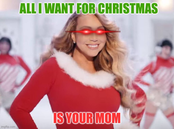All I Want For Christmas Is Your Mom | ALL I WANT FOR CHRISTMAS; IS YOUR MOM | image tagged in mariah carey all i want for christmas is you | made w/ Imgflip meme maker