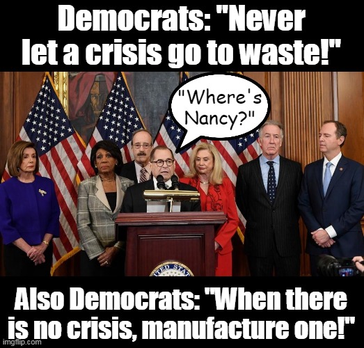 As if we needed proof that Democrats have NOTHING to run on. | Democrats: "Never let a crisis go to waste!"; "Where's Nancy?"; Also Democrats: "When there is no crisis, manufacture one!" | image tagged in house democrats,liars,fake,theatre,hammer | made w/ Imgflip meme maker