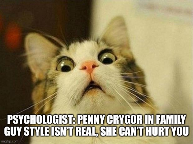 If it exists, Oh man, we in for a ride | PSYCHOLOGIST: PENNY CRYGOR IN FAMILY GUY STYLE ISN’T REAL, SHE CAN’T HURT YOU | image tagged in frightened cat | made w/ Imgflip meme maker