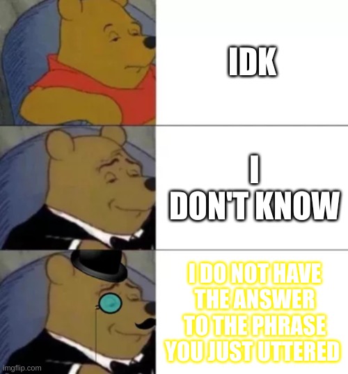 ooooohhhhhhhh! | IDK; I DON'T KNOW; I DO NOT HAVE THE ANSWER TO THE PHRASE YOU JUST UTTERED | image tagged in fancy pooh | made w/ Imgflip meme maker