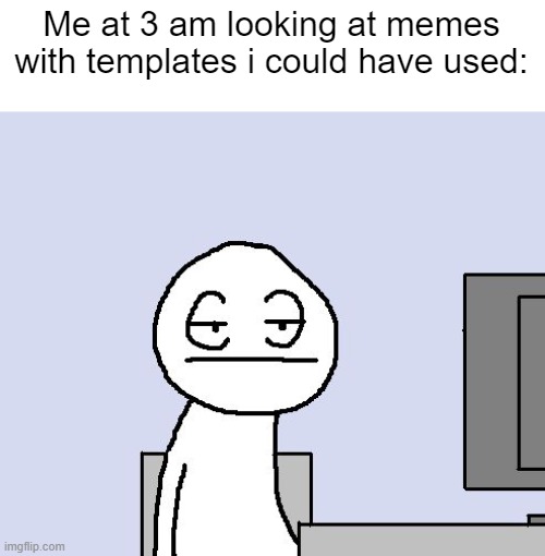 Bored of this crap | Me at 3 am looking at memes with templates i could have used: | image tagged in bored of this crap | made w/ Imgflip meme maker