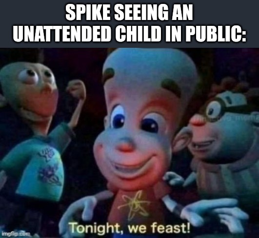 Tonight, we feast | SPIKE SEEING AN UNATTENDED CHILD IN PUBLIC: | image tagged in tonight we feast | made w/ Imgflip meme maker