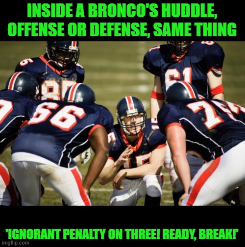 Here's to the Broncos! | INSIDE A BRONCO'S HUDDLE, OFFENSE OR DEFENSE, SAME THING; 'IGNORANT PENALTY ON THREE! READY, BREAK!' | image tagged in huddle,denver,broncos,penalties,losers | made w/ Imgflip meme maker