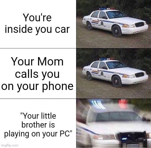 MAJOR ALERT DETECTED. SENDING COP. | You're inside you car; Your Mom calls you on your phone; "Your little brother is playing on your PC" | image tagged in police car,memes,funny,true story,patrick | made w/ Imgflip meme maker