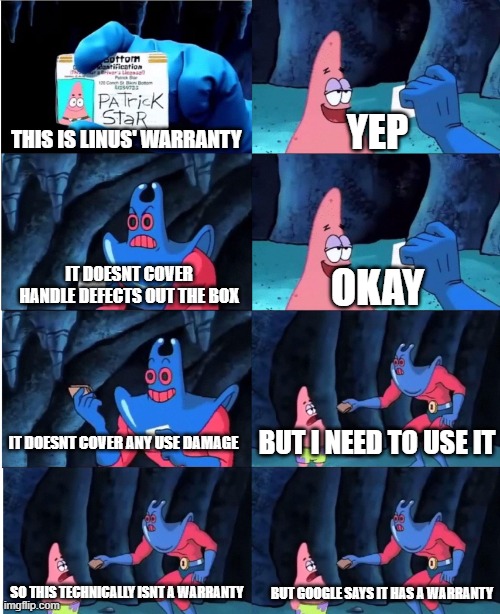 Patrick Star and Man Ray | YEP; THIS IS LINUS' WARRANTY; IT DOESNT COVER HANDLE DEFECTS OUT THE BOX; OKAY; IT DOESNT COVER ANY USE DAMAGE; BUT I NEED TO USE IT; SO THIS TECHNICALLY ISNT A WARRANTY; BUT GOOGLE SAYS IT HAS A WARRANTY | image tagged in patrick star and man ray | made w/ Imgflip meme maker