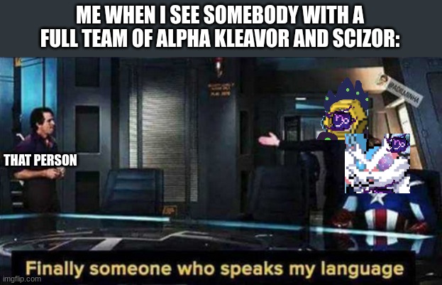 XD | ME WHEN I SEE SOMEBODY WITH A FULL TEAM OF ALPHA KLEAVOR AND SCIZOR:; THAT PERSON | image tagged in finally someone who speaks my language | made w/ Imgflip meme maker