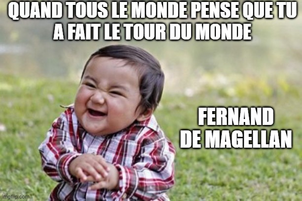 Fernand de magellam meme | QUAND TOUS LE MONDE PENSE QUE TU
A FAIT LE TOUR DU MONDE; FERNAND DE MAGELLAN | image tagged in memes,evil toddler | made w/ Imgflip meme maker