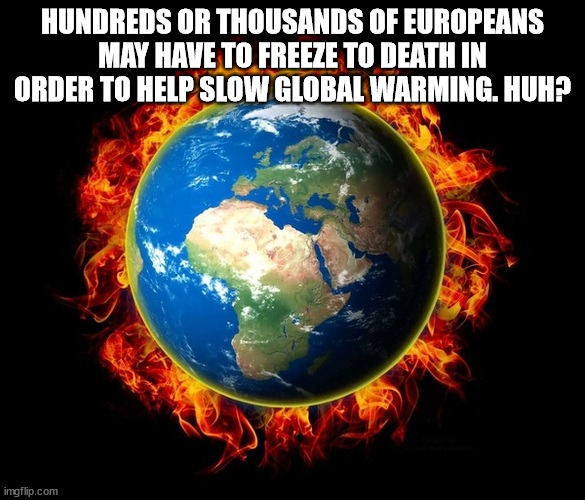 Americans next? | HUNDREDS OR THOUSANDS OF EUROPEANS MAY HAVE TO FREEZE TO DEATH IN ORDER TO HELP SLOW GLOBAL WARMING. HUH? | image tagged in global warming,media lies,climateskeptics | made w/ Imgflip meme maker