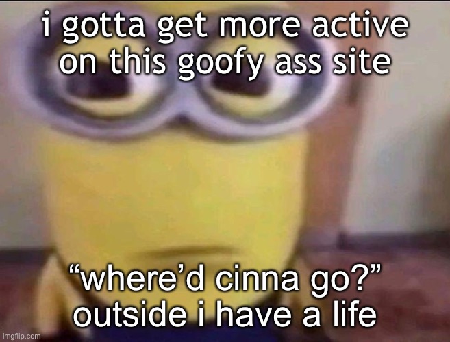 btw ima change my name back to cinna it isn’t gone forever | i gotta get more active on this goofy ass site; “where’d cinna go?” outside i have a life | image tagged in minion stare | made w/ Imgflip meme maker