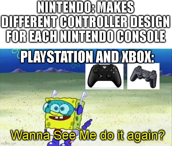 Cmon Playstation and Microsoft, Be Like Nintendo | NINTENDO: MAKES DIFFERENT CONTROLLER DESIGN FOR EACH NINTENDO CONSOLE; PLAYSTATION AND XBOX:; Wanna See Me do it again? | image tagged in spongebob wanna see me do it again,nintendo,playstation,xbox,gaming | made w/ Imgflip meme maker