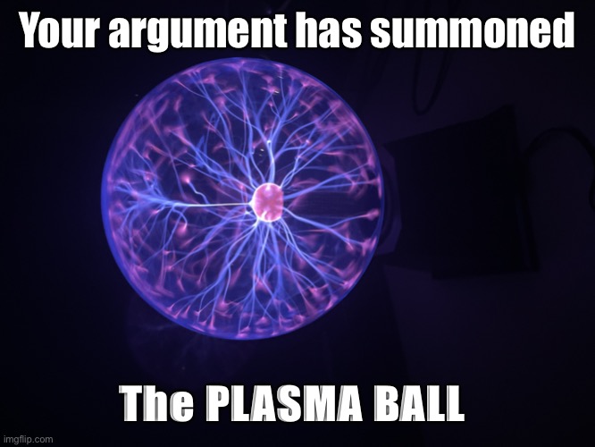 Your argument has summoned; The PLASMA BALL | image tagged in plasma moment | made w/ Imgflip meme maker