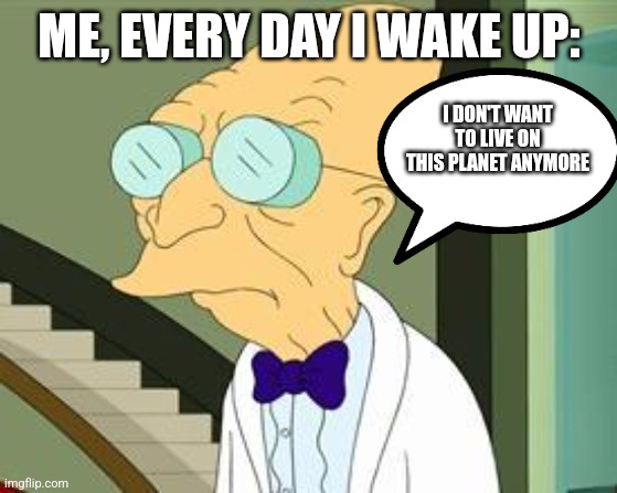 I don't want to live on this planet anymore | ME, EVERY DAY I WAKE UP:; I DON'T WANT TO LIVE ON THIS PLANET ANYMORE | image tagged in i don't want to live on this planet anymore | made w/ Imgflip meme maker