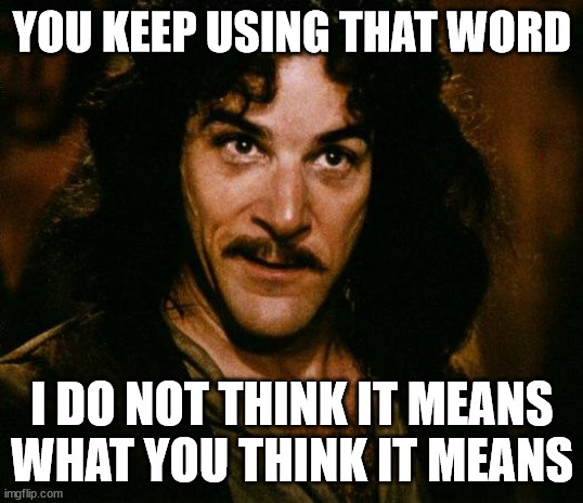 Inigo Montoya Meme | YOU KEEP USING THAT WORD I DO NOT THINK IT MEANS
WHAT YOU THINK IT MEANS | image tagged in memes,inigo montoya | made w/ Imgflip meme maker