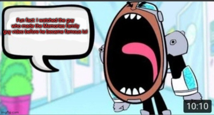 Cyborg Shouting Blank | Fun fact: I watched the guy who made the Memories family guy video before he became famous lol | image tagged in cyborg shouting blank | made w/ Imgflip meme maker
