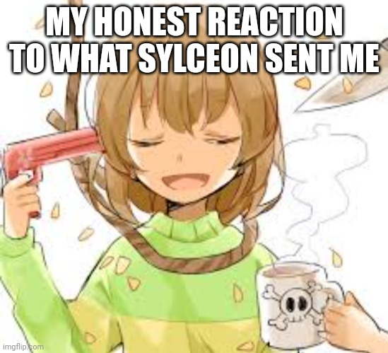Chara killing themselves | MY HONEST REACTION TO WHAT SYLCEON SENT ME | image tagged in chara killing themselves | made w/ Imgflip meme maker