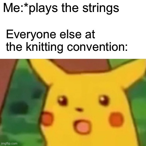 Surprised Pikachu | Me:*plays the strings; Everyone else at the knitting convention: | image tagged in memes,surprised pikachu | made w/ Imgflip meme maker