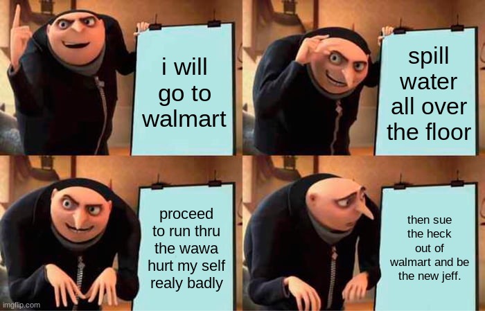 Gru's Plan Meme | i will go to walmart; spill water all over the floor; proceed to run thru the wawa hurt my self realy badly; then sue the heck out of walmart and be the new jeff. | image tagged in memes,gru's plan | made w/ Imgflip meme maker