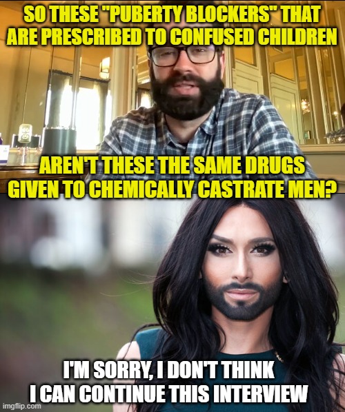 SO THESE "PUBERTY BLOCKERS" THAT ARE PRESCRIBED TO CONFUSED CHILDREN AREN'T THESE THE SAME DRUGS GIVEN TO CHEMICALLY CASTRATE MEN? I'M SORRY | image tagged in matt walsh,transgender | made w/ Imgflip meme maker