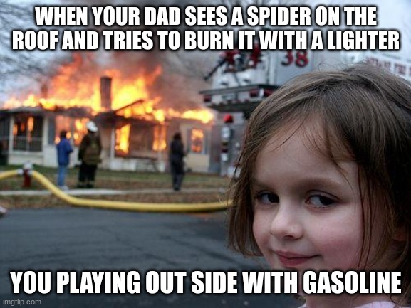 Disaster Girl Meme | WHEN YOUR DAD SEES A SPIDER ON THE ROOF AND TRIES TO BURN IT WITH A LIGHTER; YOU PLAYING OUT SIDE WITH GASOLINE | image tagged in memes,disaster girl | made w/ Imgflip meme maker