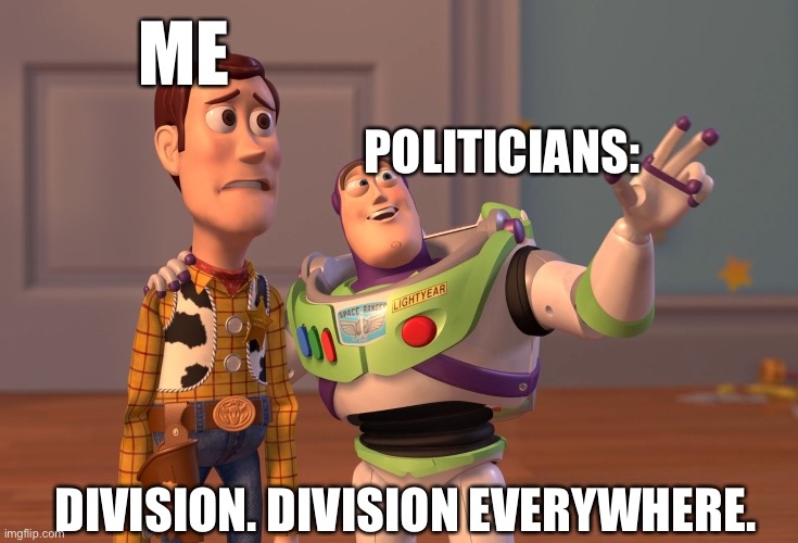 Just don’t start a riot in the comments. That’s all I ask. | ME; POLITICIANS:; DIVISION. DIVISION EVERYWHERE. | image tagged in memes,x x everywhere,toy story | made w/ Imgflip meme maker