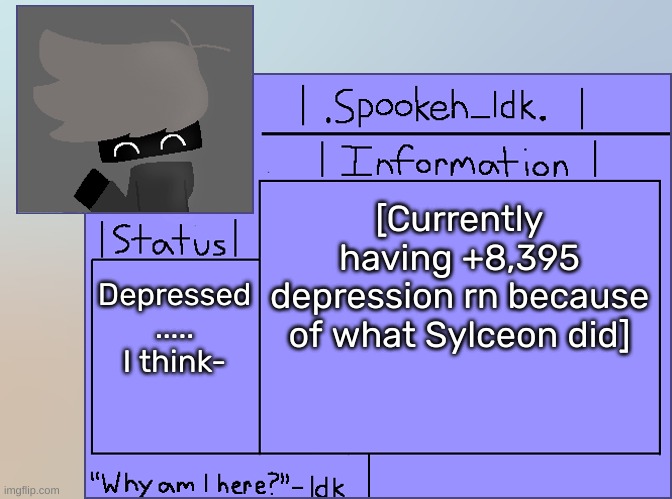 Newer Announcement Template [Original: spookeh_Yoine] | [Currently having +8,395 depression rn because of what Sylceon did]; Depressed ..... I think- | image tagged in newer announcement template original spookeh_yoine,idk,stuff,s o u p,carck | made w/ Imgflip meme maker