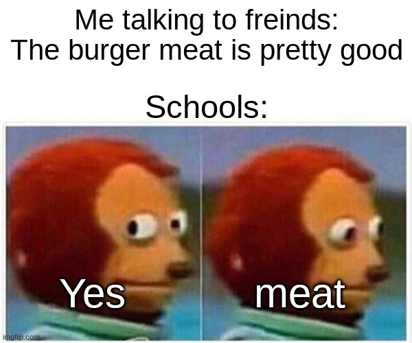 For real though | Me talking to freinds:
The burger meat is pretty good; Schools:; Yes           meat | image tagged in memes,monkey puppet | made w/ Imgflip meme maker