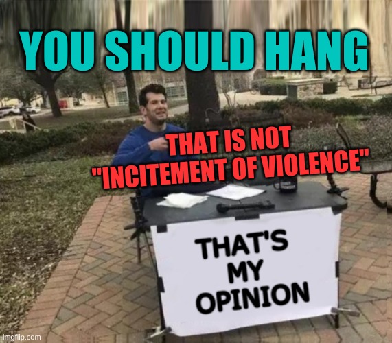 My Opinion is FREE SPEECH | YOU SHOULD HANG; THAT IS NOT "INCITEMENT OF VIOLENCE"; THAT'S 
MY 
OPINION | image tagged in change my mind upgrade 2,change my mind,hanging,hanging out,opinions,censorship | made w/ Imgflip meme maker