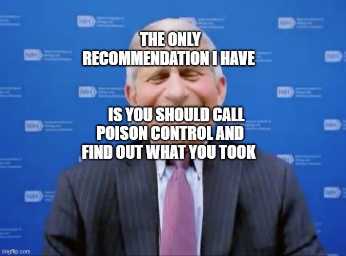 Fauci laughs at the suckers | THE ONLY RECOMMENDATION I HAVE                                   
    IS YOU SHOULD CALL POISON CONTROL AND FIND OUT WHAT YOU TOOK | image tagged in fauci laughs at the suckers | made w/ Imgflip meme maker