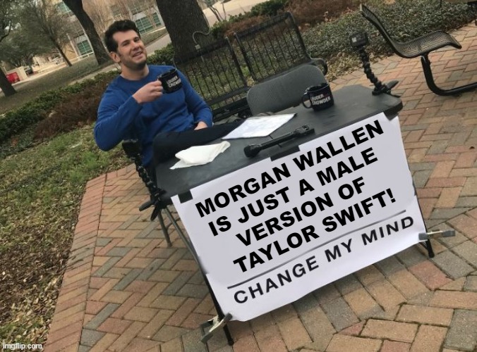 Moran Wallen | MORGAN WALLEN IS JUST A MALE 
VERSION OF 
TAYLOR SWIFT! | image tagged in change my mind crowder | made w/ Imgflip meme maker