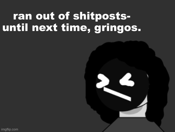 ran out of shitposts-
until next time, gringos. | made w/ Imgflip meme maker