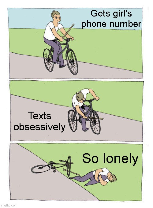 Everybody is their own worst problem. | Gets girl's phone number; Texts obsessively; So lonely | image tagged in memes,bike fall,dating,texting,crushes | made w/ Imgflip meme maker