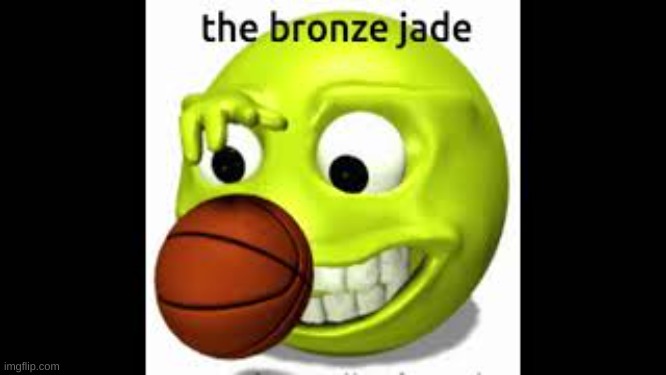 the bronze jade | image tagged in the bronze jade | made w/ Imgflip meme maker