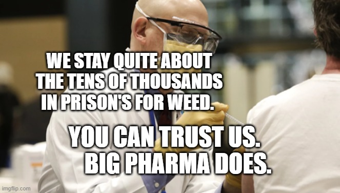 Vaccination | WE STAY QUITE ABOUT THE TENS OF THOUSANDS IN PRISON'S FOR WEED. YOU CAN TRUST US.        BIG PHARMA DOES. | image tagged in vaccination | made w/ Imgflip meme maker