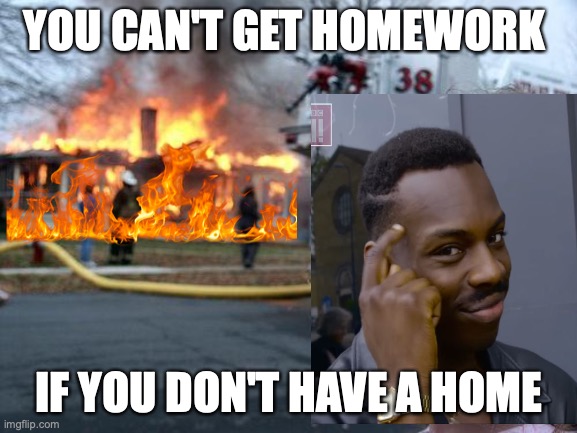 Too smart | YOU CAN'T GET HOMEWORK; IF YOU DON'T HAVE A HOME | image tagged in memes,disaster girl,funny memes,homework,school meme,relatable memes | made w/ Imgflip meme maker