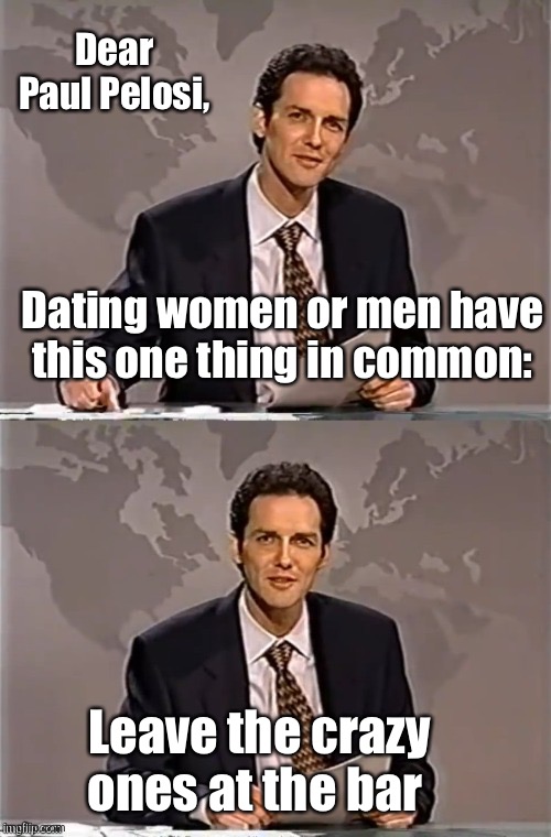 Especially the crazy nude activists with hammers | Dear Paul Pelosi, Dating women or men have this one thing in common:; Leave the crazy ones at the bar | image tagged in weekend update with norm,politics lol,memes | made w/ Imgflip meme maker
