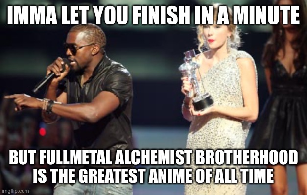 Fmab fandom be like… | IMMA LET YOU FINISH IN A MINUTE; BUT FULLMETAL ALCHEMIST BROTHERHOOD IS THE GREATEST ANIME OF ALL TIME | image tagged in memes,interupting kanye,fullmetal alchemist | made w/ Imgflip meme maker